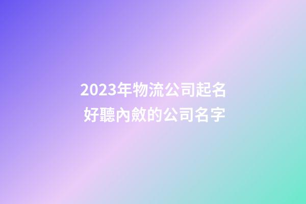 2023年物流公司起名 好聽內斂的公司名字